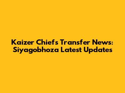 Kaizer Chiefs Transfer News: Siyagobhoza Latest Updates