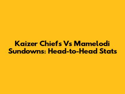 Kaizer Chiefs Vs Mamelodi Sundowns: Head-to-Head Stats
