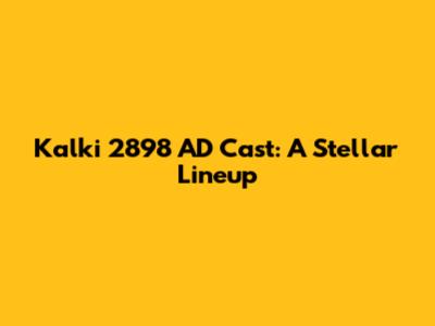 Kalki 2898 AD Cast: A Stellar Lineup