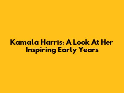 Kamala Harris: A Look At Her Inspiring Early Years