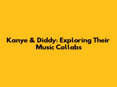 Kanye & Diddy: Exploring Their Music Collabs