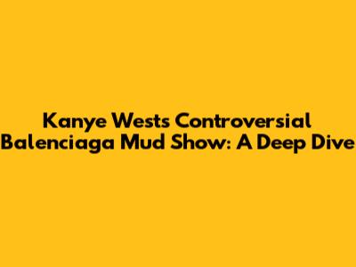 Kanye West's Controversial Balenciaga Mud Show: A Deep Dive