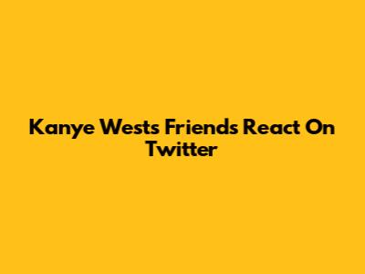 Kanye West's Friends React On Twitter