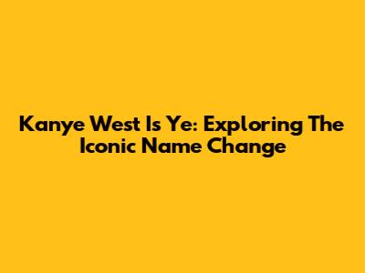 Kanye West Is Ye: Exploring The Iconic Name Change