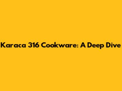 Karaca 316 Cookware: A Deep Dive