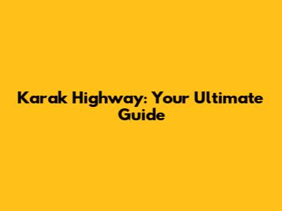 Karak Highway: Your Ultimate Guide
