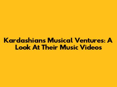 Kardashians' Musical Ventures: A Look At Their Music Videos