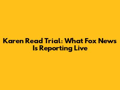 Karen Read Trial: What Fox News Is Reporting Live
