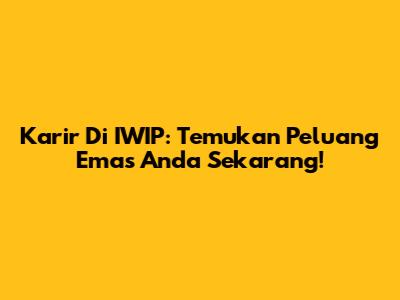 Karir Di IWIP: Temukan Peluang Emas Anda Sekarang!