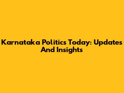 Karnataka Politics Today: Updates And Insights