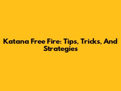 Katana Free Fire: Tips, Tricks, And Strategies