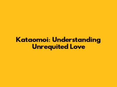 Kataomoi: Understanding Unrequited Love