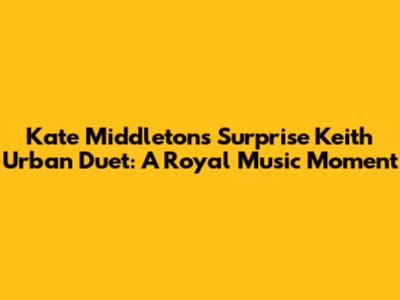 Kate Middleton's Surprise Keith Urban Duet: A Royal Music Moment