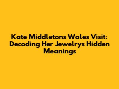 Kate Middleton's Wales Visit: Decoding Her Jewelry's Hidden Meanings