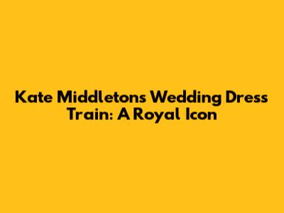 Kate Middleton's Wedding Dress Train: A Royal Icon