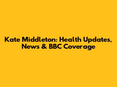Kate Middleton: Health Updates, News & BBC Coverage