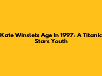 Kate Winslet's Age In 1997: A Titanic Star's Youth