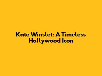 Kate Winslet: A Timeless Hollywood Icon