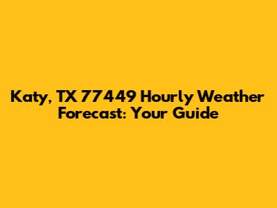 Katy, TX 77449 Hourly Weather Forecast: Your Guide
