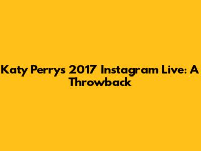 Katy Perry's 2017 Instagram Live: A Throwback