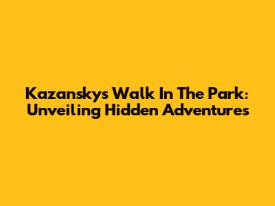 Kazansky's Walk In The Park: Unveiling Hidden Adventures