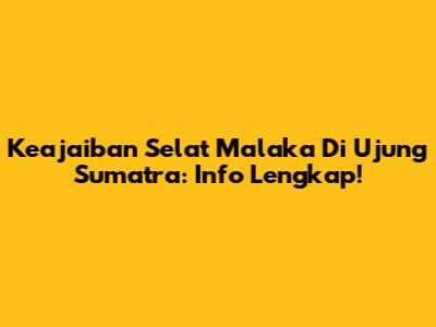 Keajaiban Selat Malaka Di Ujung Sumatra: Info Lengkap!