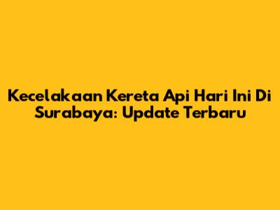 Kecelakaan Kereta Api Hari Ini Di Surabaya: Update Terbaru
