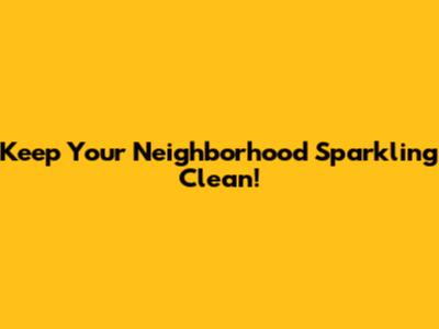 Keep Your Neighborhood Sparkling Clean!