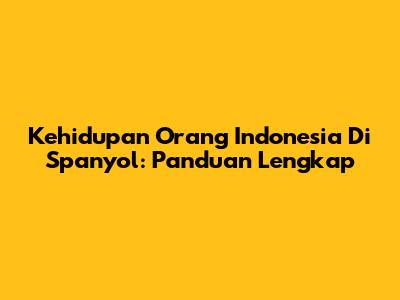 Kehidupan Orang Indonesia Di Spanyol: Panduan Lengkap