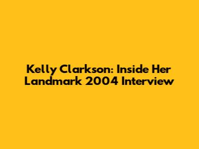 Kelly Clarkson: Inside Her Landmark 2004 Interview