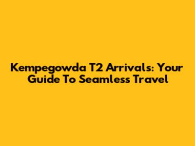 Kempegowda T2 Arrivals: Your Guide To Seamless Travel