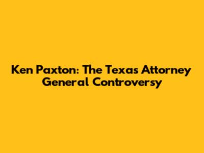 Ken Paxton: The Texas Attorney General Controversy