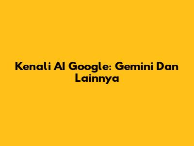 Kenali AI Google: Gemini Dan Lainnya