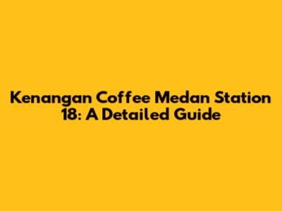 Kenangan Coffee Medan Station 18: A Detailed Guide