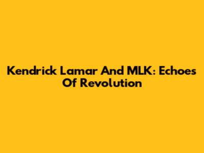 Kendrick Lamar And MLK: Echoes Of Revolution