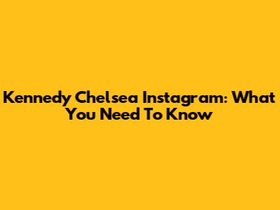 Kennedy Chelsea Instagram: What You Need To Know