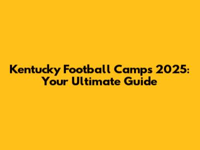 Kentucky Football Camps 2025: Your Ultimate Guide