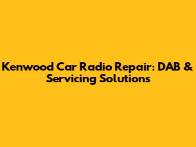 Kenwood Car Radio Repair: DAB & Servicing Solutions