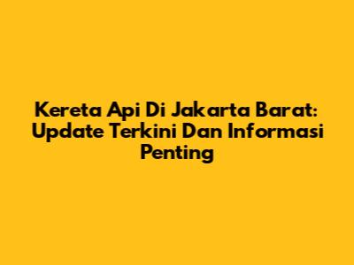 Kereta Api Di Jakarta Barat: Update Terkini Dan Informasi Penting