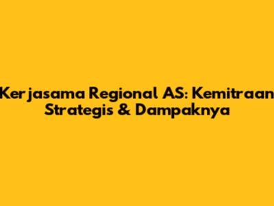 Kerjasama Regional AS: Kemitraan Strategis & Dampaknya