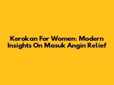 Kerokan For Women: Modern Insights On Masuk Angin Relief