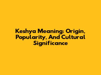 Keshya Meaning: Origin, Popularity, And Cultural Significance