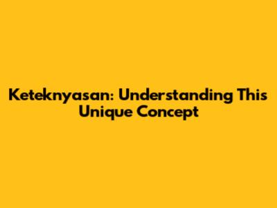 Keteknyasan: Understanding This Unique Concept