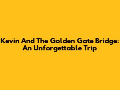 Kevin And The Golden Gate Bridge: An Unforgettable Trip
