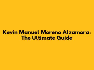 Kevin Manuel Moreno Alzamora: The Ultimate Guide