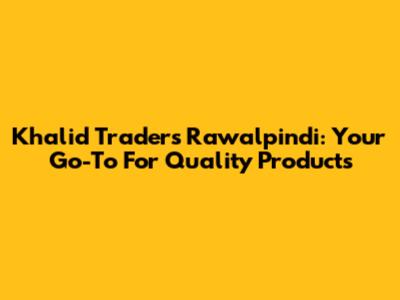 Khalid Traders Rawalpindi: Your Go-To For Quality Products