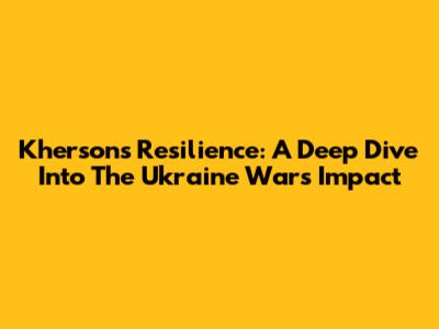 Kherson's Resilience: A Deep Dive Into The Ukraine War's Impact