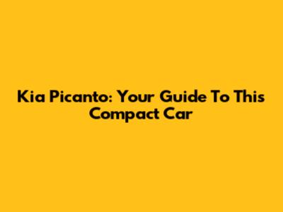 Kia Picanto: Your Guide To This Compact Car