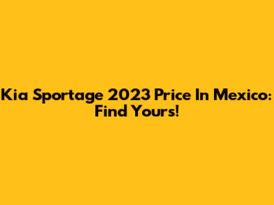 Kia Sportage 2023 Price In Mexico: Find Yours!