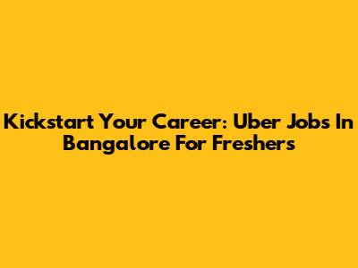 Kickstart Your Career: Uber Jobs In Bangalore For Freshers